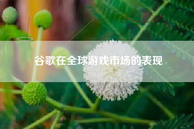 谷歌在全球游戏市场的表现