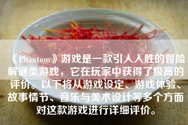 《Phantom》游戏是一款引人入胜的冒险解谜类游戏，它在玩家中获得了极高的评价。以下将从游戏设定、游戏体验、故事情节、音乐与美术设计等多个方面对这款游戏进行详细评价。