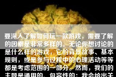 要深入了解如何玩一款游戏，需要了解的因素是非常多样的。无论你想讨论的是什么样的游戏，它的背景故事、基本规则，或是参与过程中的心理活动等等都是考虑范围的一部分。然而，我们的主题是通用的、包容性的：我会给出关于玩游戏的基本思路和一些详细的方法，以期适应不同的游戏和不同种类的玩家。