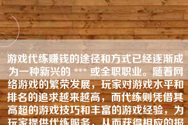 游戏代练赚钱的途径和方式已经逐渐成为一种新兴的 *** 或全职职业。随着网络游戏的繁荣发展，玩家对游戏水平和排名的追求越来越高，而代练则凭借其高超的游戏技巧和丰富的游戏经验，为玩家提供代练服务，从而获得相应的报酬。下面将详细介绍游戏代练如何赚钱。