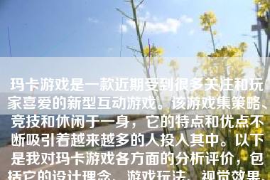 玛卡游戏是一款近期受到很多关注和玩家喜爱的新型互动游戏。该游戏集策略、竞技和休闲于一身，它的特点和优点不断吸引着越来越多的人投入其中。以下是我对玛卡游戏各方面的分析评价，包括它的设计理念、游戏玩法、视觉效果、社交互动以及总结。