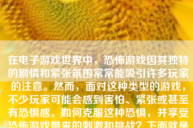 在电子游戏世界中，恐怖游戏因其独特的剧情和紧张氛围常常能吸引许多玩家的注意。然而，面对这种类型的游戏，不少玩家可能会感到害怕、紧张或甚至有恐惧感。如何克服这种恐惧，并享受恐怖游戏带来的刺激和挑战？下面就是一些相关的策略和方法。