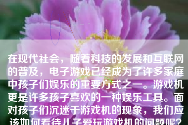 在现代社会，随着科技的发展和互联网的普及，电子游戏已经成为了许多家庭中孩子们娱乐的重要方式之一。游戏机更是许多孩子喜欢的一种娱乐工具。面对孩子们沉迷于游戏机的现象，我们应该如何看待儿子爱玩游戏机的问题呢？下面就为大家分析一下这个问题。