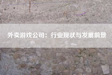外卖游戏公司：行业现状与发展前景