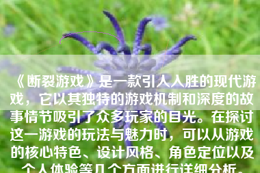 《断裂游戏》是一款引人入胜的现代游戏，它以其独特的游戏机制和深度的故事情节吸引了众多玩家的目光。在探讨这一游戏的玩法与魅力时，可以从游戏的核心特色、设计风格、角色定位以及个人体验等几个方面进行详细分析。