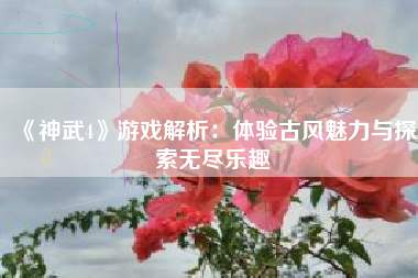 《神武4》游戏解析：体验古风魅力与探索无尽乐趣