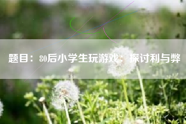 题目：80后小学生玩游戏：探讨利与弊