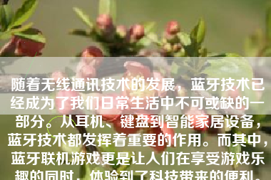 随着无线通讯技术的发展，蓝牙技术已经成为了我们日常生活中不可或缺的一部分。从耳机、键盘到智能家居设备，蓝牙技术都发挥着重要的作用。而其中，蓝牙联机游戏更是让人们在享受游戏乐趣的同时，体验到了科技带来的便利。本文将探讨蓝牙联机游戏的优点、常见游戏类型以及如何通过蓝牙联机游戏增进友谊等话题。
