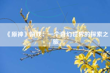 《原神》游戏：一个奇幻世界的探索之旅