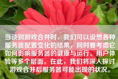 当谈到游戏合并时，我们可以设想各种服务器配置变化的结果，同时要考虑它如何影响服务器的健康与运行、用户体验等多个层面。在此，我们将深入探讨游戏合并后服务器可能出现的状况。