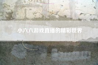 小六六游戏直播的精彩世界