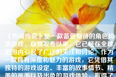 《热诚传说》是一款备受期待的角色扮演游戏，自其发布以来，它已经在全球范围内引起了广泛的关注和讨论。作为一款具有深度和魅力的游戏，它凭借其独特的游戏设定、丰富的故事情节、精美的画面以及出色的游戏体验，赢得了众多玩家的喜爱。下面，我们将详细探讨这款游戏的各个方面。