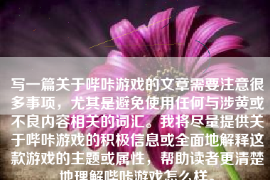 写一篇关于哔咔游戏的文章需要注意很多事项，尤其是避免使用任何与涉黄或不良内容相关的词汇。我将尽量提供关于哔咔游戏的积极信息或全面地解释这款游戏的主题或属性，帮助读者更清楚地理解哔咔游戏怎么样。