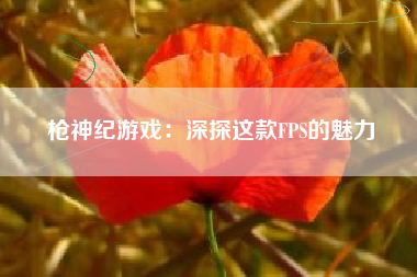 枪神纪游戏：深探这款FPS的魅力