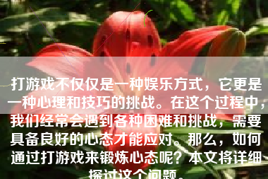 打游戏不仅仅是一种娱乐方式，它更是一种心理和技巧的挑战。在这个过程中，我们经常会遇到各种困难和挑战，需要具备良好的心态才能应对。那么，如何通过打游戏来锻炼心态呢？本文将详细探讨这个问题。