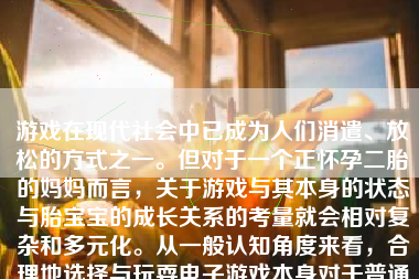 游戏在现代社会中已成为人们消遣、放松的方式之一。但对于一个正怀孕二胎的妈妈而言，关于游戏与其本身的状态与胎宝宝的成长关系的考量就会相对复杂和多元化。从一般认知角度来看，合理地选择与玩耍电子游戏本身对于普通成年人是不会带来特别健康风险或者负效应的。但是，由于游戏玩家的特殊性，对于孕妇在玩游戏的问题上我们需要根据具体的游戏种类和玩法来详细讨论其影响。