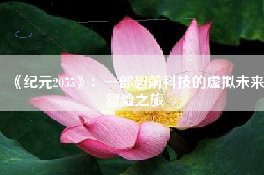 《纪元2055》：一部超前科技的虚拟未来冒险之旅
