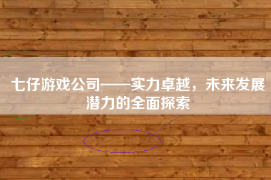 七仔游戏公司——实力卓越，未来发展潜力的全面探索