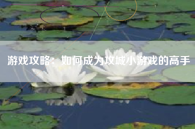 游戏攻略：如何成为攻城小游戏的高手