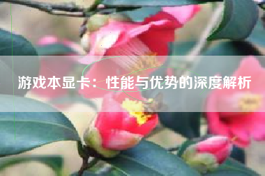 游戏本显卡：性能与优势的深度解析