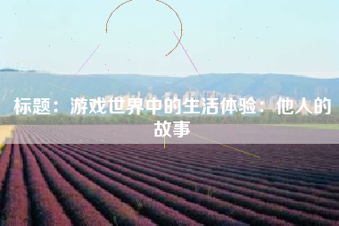 标题：游戏世界中的生活体验：他人的故事