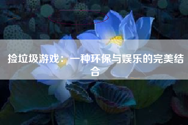 捡垃圾游戏：一种环保与娱乐的完美结合