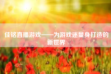 佳铭直播游戏——为游戏迷量身打造的新世界