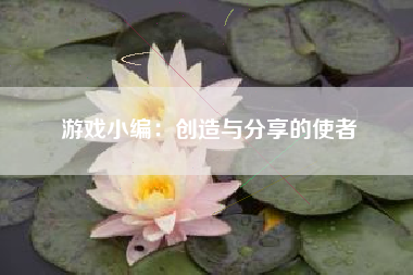游戏小编：创造与分享的使者