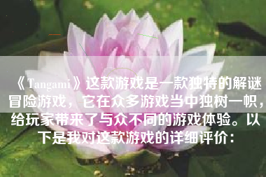 《Tangami》这款游戏是一款独特的解谜冒险游戏，它在众多游戏当中独树一帜，给玩家带来了与众不同的游戏体验。以下是我对这款游戏的详细评价：