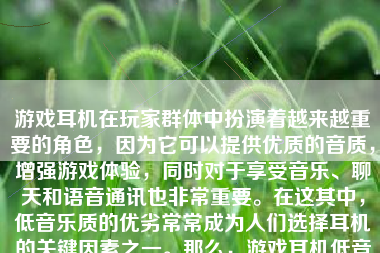 游戏耳机在玩家群体中扮演着越来越重要的角色，因为它可以提供优质的音质，增强游戏体验，同时对于享受音乐、聊天和语音通讯也非常重要。在这其中，低音乐质的优劣常常成为人们选择耳机的关键因素之一。那么，游戏耳机低音怎么样呢？本文将就此话题展开讨论。