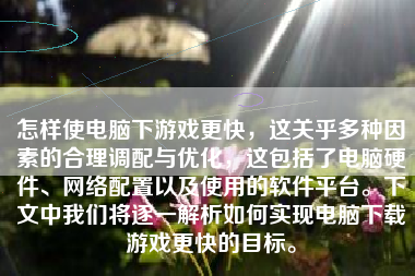 怎样使电脑下游戏更快，这关乎多种因素的合理调配与优化，这包括了电脑硬件、网络配置以及使用的软件平台。下文中我们将逐一解析如何实现电脑下载游戏更快的目标。