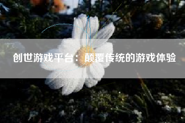 创世游戏平台：颠覆传统的游戏体验