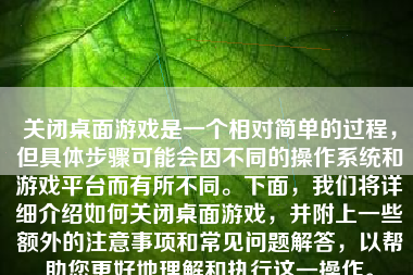 关闭桌面游戏是一个相对简单的过程，但具体步骤可能会因不同的操作系统和游戏平台而有所不同。下面，我们将详细介绍如何关闭桌面游戏，并附上一些额外的注意事项和常见问题解答，以帮助您更好地理解和执行这一操作。