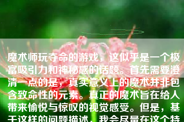 魔术师玩夺命的游戏，这似乎是一个极富吸引力和神秘感的话题。首先需要澄清一点的是，真实意义上的魔术并非包含致命性的元素。真正的魔术旨在给人带来愉悦与惊叹的视觉感受。但是，基于这样的问题描述，我会尽量在这个特定环境中构造出一个复杂又富有看点的文章来。