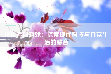 送快递的游戏：探索现代科技与日常生活的融合