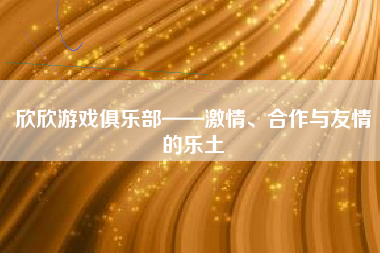 欣欣游戏俱乐部——激情、合作与友情的乐土