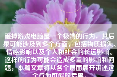 砸掉游戏电脑是一个极端的行为，其后果可能涉及到多个方面，包括物质损失、情感影响以及个人和社会的长远影响。这样的行为可能会造成多重的影响和问题，本篇文章将从各个层面展开讲述这个行为可能的后果。