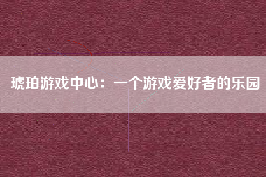 琥珀游戏中心：一个游戏爱好者的乐园