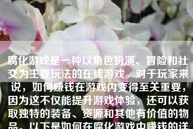 腐化游戏是一种以角色扮演、冒险和社交为主要玩法的在线游戏。对于玩家来说，如何赚钱在游戏内变得至关重要，因为这不仅能提升游戏体验，还可以获取独特的装备、资源和其他有价值的物品。以下是如何在腐化游戏中赚钱的详细策略：