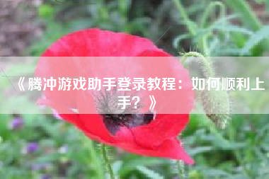 《腾冲游戏助手登录教程：如何顺利上手？》