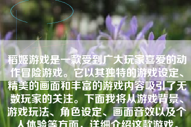 稻姬游戏是一款受到广大玩家喜爱的动作冒险游戏。它以其独特的游戏设定、精美的画面和丰富的游戏内容吸引了无数玩家的关注。下面我将从游戏背景、游戏玩法、角色设定、画面音效以及个人体验等方面，详细介绍这款游戏。