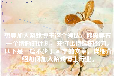 想要加入游戏博主这个领域，你需要有一个清晰的计划，并付出持续的努力。以下是一篇不少于500字的文章，详细介绍如何加入游戏博主行业。