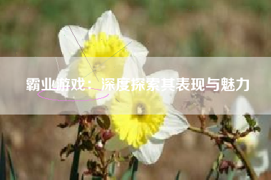 霸业游戏：深度探索其表现与魅力