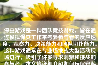 保安游戏是一种团队竞技游戏，旨在通过模拟保安工作来考验参与者的反应速度、观察力、决策能力和团队协作能力。这种游戏通常在专业场地或大型活动现场进行，吸引了许多寻求刺激和挑战的参与者。本文将详细介绍如何玩保安游戏，帮助玩家充分了解其玩法和技巧。