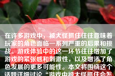 在许多游戏中，被大怪抓住往往意味着玩家的角色面临一系列严重的后果和挑战。游戏体验中的这一环节往往增加了游戏的紧张感和刺激性，以及增添了角色发展的更多可能性。本文将围绕这个话题详细讨论“游戏中被大怪抓住会怎么样”。