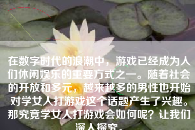 在数字时代的浪潮中，游戏已经成为人们休闲娱乐的重要方式之一。随着社会的开放和多元，越来越多的男性也开始对学女人打游戏这个话题产生了兴趣。那究竟学女人打游戏会如何呢？让我们深入探究。