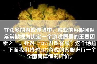 在众多的游戏体验中，游戏的客服团队常常被视为决定一个游戏质量的重要因素之一。针对“1377游戏客服”这个话题，下面我们将对1377游戏的客服进行一个全面而详细的评价。