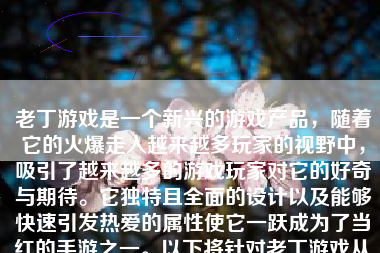 老丁游戏是一个新兴的游戏产品，随着它的火爆走入越来越多玩家的视野中，吸引了越来越多的游戏玩家对它的好奇与期待。它独特且全面的设计以及能够快速引发热爱的属性使它一跃成为了当红的手游之一。以下将针对老丁游戏从游戏特点、用户体验、可玩性等多个方面展开讨论。