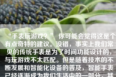 “手表玩游戏？” 你可能会觉得这是个有点奇特的建议。没错，事实上我们常见的传统手表是为了时间功能设计的，与玩游戏不太匹配。但是随着技术的不断发展和智能化设备的普及，智能手表已经逐渐成为我们生活中的一部分，其功能也日益丰富。虽然智能手表的屏幕大小和操作空间有限，但它们仍然可以运行一些简单的游戏。那么，如何在智能手表上打游戏呢？下面就让我们来探讨一下这个问题。