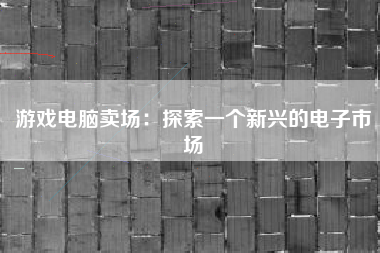游戏电脑卖场：探索一个新兴的电子市场